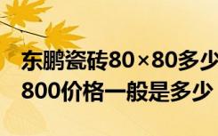 东鹏瓷砖80×80多少钱一块（东鹏瓷砖800×800价格一般是多少）