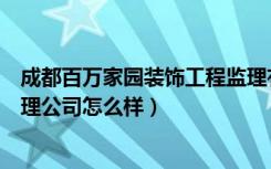 成都百万家园装饰工程监理有限公司（北京百万家园装修监理公司怎么样）