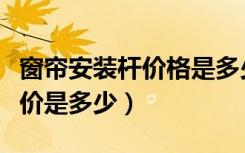 窗帘安装杆价格是多少钱一米（一般窗帘杆报价是多少）