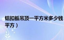 铝扣板吊顶一平方米多少钱（一般的铝扣板吊顶多少钱一个平方）