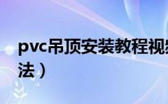 pvc吊顶安装教程视频（pvc扣板吊顶安装方法）