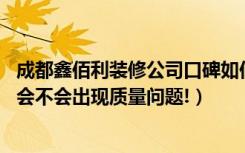 成都鑫佰利装修公司口碑如何（成都鑫佰利装饰效果好不好,会不会出现质量问题!）