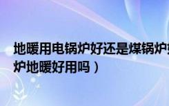 地暖用电锅炉好还是煤锅炉好（锅炉地暖的优缺点有哪些锅炉地暖好用吗）