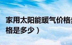 家用太阳能暖气价格多少（家用太阳能暖气价格是多少）