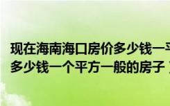 现在海南海口房价多少钱一平米（2018年海南海口一般房价多少钱一个平方一般的房子）