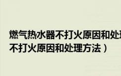 燃气热水器不打火原因和处理方法的维修视频（燃气热水器不打火原因和处理方法）