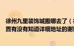 徐州九里装饰城搬哪去了（徐州九里区九里装饰城在哪个位置有没有知道详细地址的谢谢）