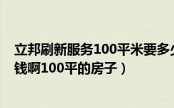 立邦刷新服务100平米要多少钱（谁知道立邦刷新服务多少钱啊100平的房子）