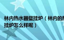 林内热水器壁挂炉（林内的热水器比较出名,那么他们家的壁挂炉怎么样呢）