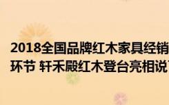 2018全国品牌红木家具经销商大会（全国红木家具品牌发布环节 轩禾殿红木登台亮相说了什么）