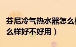 芬尼冷气热水器怎么样（芬尼空气能热水器怎么样好不好用）