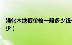 强化木地板价格一般多少钱一平（强化木地板价格一般是多少）