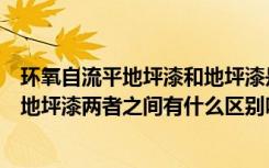 环氧自流平地坪漆和地坪漆是一样吗（请问水泥自流平环氧地坪漆两者之间有什么区别吗）