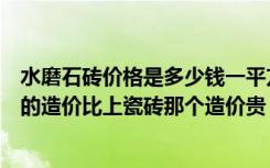 水磨石砖价格是多少钱一平方（水磨石大概需要多少钱一平的造价比上瓷砖那个造价贵）