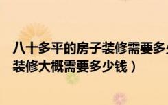 八十多平的房子装修需要多少钱（我家房子是八十平米左右装修大概需要多少钱）