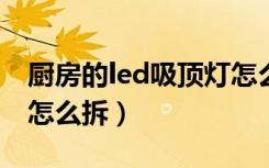 厨房的led吸顶灯怎么拆换（厨房圆形吸顶灯怎么拆）