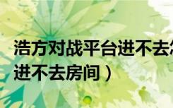 浩方对战平台进不去怎么回事（浩方对战平台进不去房间）