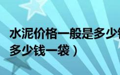 水泥价格一般是多少钱一袋（水泥价格一般是多少钱一袋）