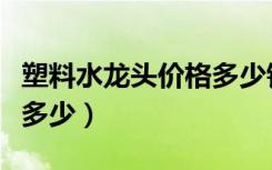 塑料水龙头价格多少钱一个（塑料水龙头价格多少）