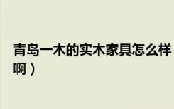 青岛一木的实木家具怎么样（问一下青岛一木的家具怎么样啊）