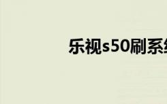 乐视s50刷系统（乐视s50）