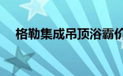 格勒集成吊顶浴霸价格（格勒集成吊顶）