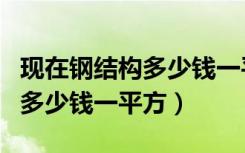 现在钢结构多少钱一平方（钢结构的房子大约多少钱一平方）