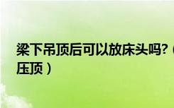 梁下吊顶后可以放床头吗?（床头上方做了个吊顶算不算梁压顶）