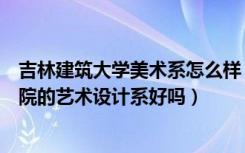 吉林建筑大学美术系怎么样（吉林建筑工程学院建筑装饰学院的艺术设计系好吗）