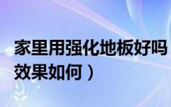 家里用强化地板好吗（装修全用强化地板好吗效果如何）