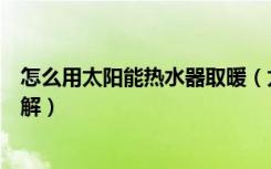 怎么用太阳能热水器取暖（太阳能热水器如何取暖谁比较了解）