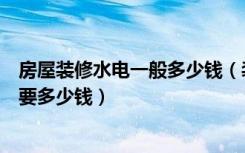 房屋装修水电一般多少钱（装修做水电价格一般多少最便宜要多少钱）