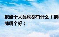 地砖十大品牌都有什么（地砖十大品牌都有哪些地砖十大品牌哪个好）