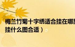 梅兰竹菊十字绣适合挂在哪里（客厅挂梅兰竹菊十字绣,当中挂什么图合适）