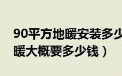 90平方地暖安装多少钱（90平方的面积装地暖大概要多少钱）