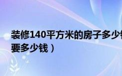 装修140平方米的房子多少钱（140平方的房子装修大概需要多少钱）