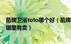 箭牌卫浴toto哪个好（箭牌、科勒、TOTO卫浴产品在成都哪里有卖）