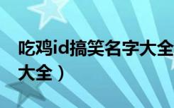 吃鸡id搞笑名字大全2019（吃鸡ID搞笑名字大全）