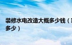 装修水电改造大概多少钱（家装水电改造的收费价格一般是多少）