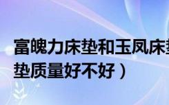 富魄力床垫和玉凤床垫哪个好（富魄力乳胶床垫质量好不好）