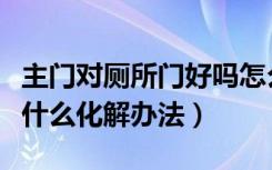 主门对厕所门好吗怎么化解（主门对厕所门有什么化解办法）