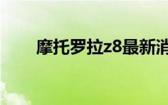 摩托罗拉z8最新消息（摩托罗拉z8）