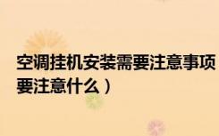 空调挂机安装需要注意事项（室内空调挂机安装空调安装需要注意什么）