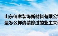 山东俏家装饰新材料有限公司怎么样（俏业家装饰的工程质量怎么样请装修过的业主来说下！）