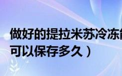 做好的提拉米苏冷冻能放多久（提拉米苏冷冻可以保存多久）