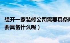 想开一家装修公司需要具备哪些条件（想开个装修公司,我需要具备什么呢）