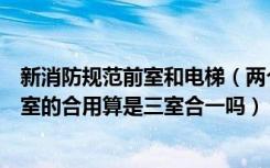 新消防规范前室和电梯（两个消防电梯的前室和一个楼梯前室的合用算是三室合一吗）