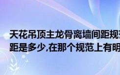 天花吊顶主龙骨离墙间距规范是多少（吊顶主龙骨距墙的间距是多少,在那个规范上有明确规定）