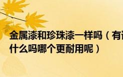 金属漆和珍珠漆一样吗（有谁知道珍珠漆和金属漆的区别是什么吗哪个更耐用呢）