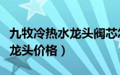 九牧冷热水龙头阀芯怎么拆视频（九牧冷热水龙头价格）